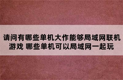 请问有哪些单机大作能够局域网联机游戏 哪些单机可以局域网一起玩